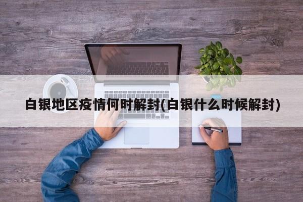 白银地区疫情何时解封(白银什么时候解封)