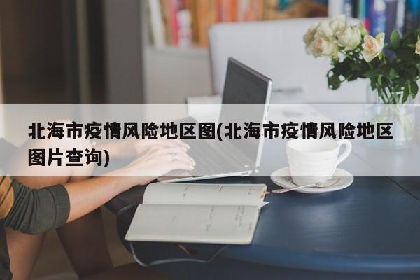 北海市疫情风险地区图(北海市疫情风险地区图片查询)
