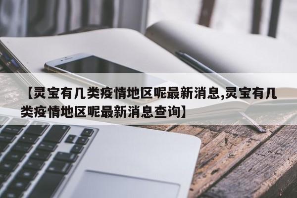 【灵宝有几类疫情地区呢最新消息,灵宝有几类疫情地区呢最新消息查询】