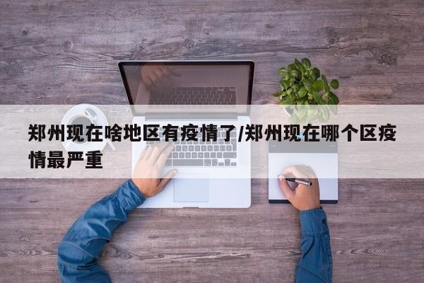 郑州现在啥地区有疫情了/郑州现在哪个区疫情最严重