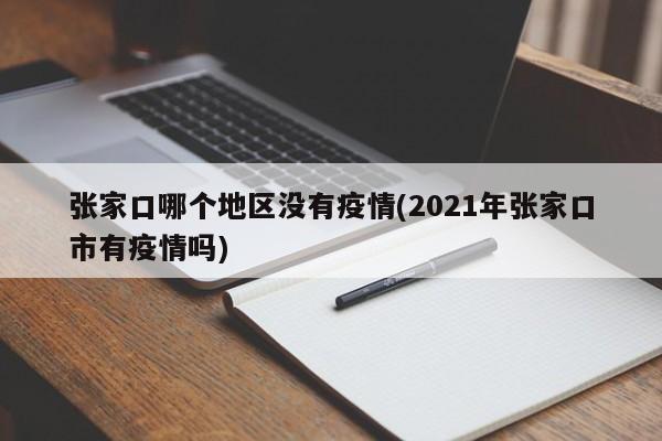 张家口哪个地区没有疫情(2021年张家口市有疫情吗)