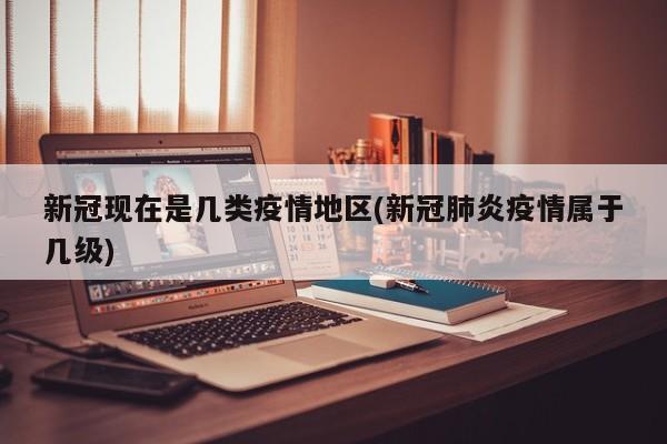 新冠现在是几类疫情地区(新冠肺炎疫情属于几级)