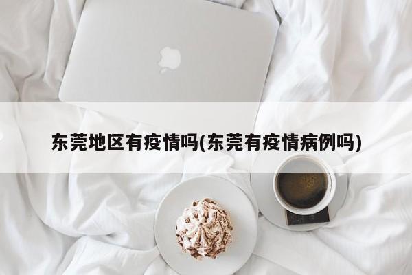 东莞地区有疫情吗(东莞有疫情病例吗)