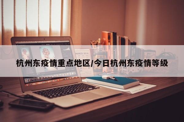 杭州东疫情重点地区/今日杭州东疫情等级
