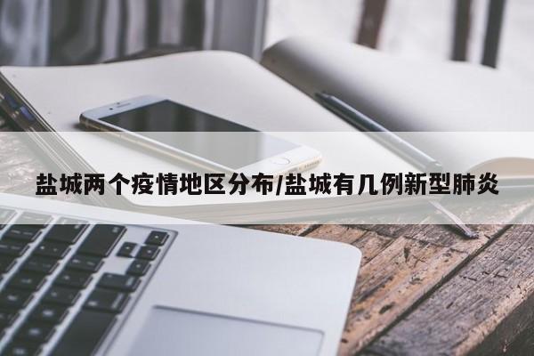 盐城两个疫情地区分布/盐城有几例新型肺炎