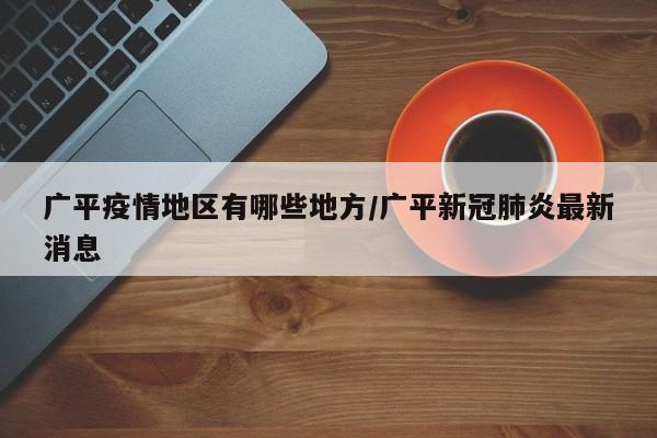 广平疫情地区有哪些地方/广平新冠肺炎最新消息