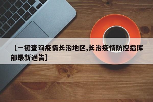 【一键查询疫情长治地区,长治疫情防控指挥部最新通告】