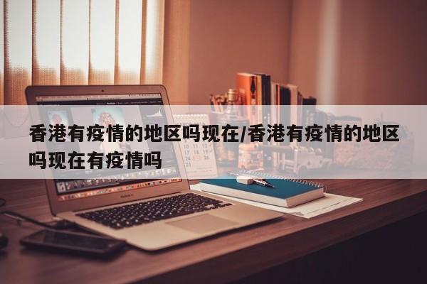 香港有疫情的地区吗现在/香港有疫情的地区吗现在有疫情吗