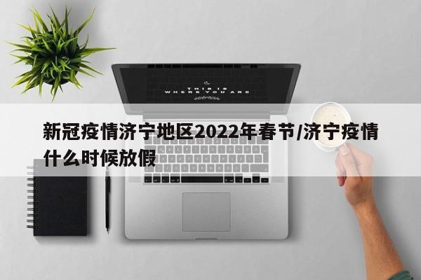 新冠疫情济宁地区2022年春节/济宁疫情什么时候放假