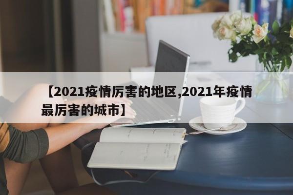 【2021疫情厉害的地区,2021年疫情最厉害的城市】