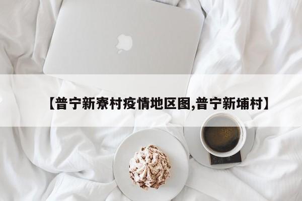 【普宁新寮村疫情地区图,普宁新埔村】