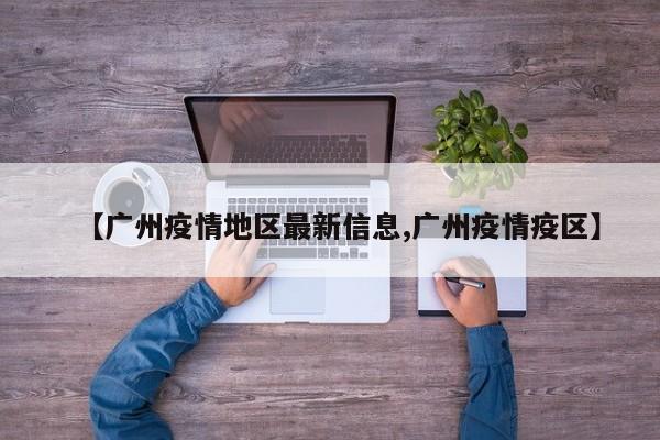 【广州疫情地区最新信息,广州疫情疫区】