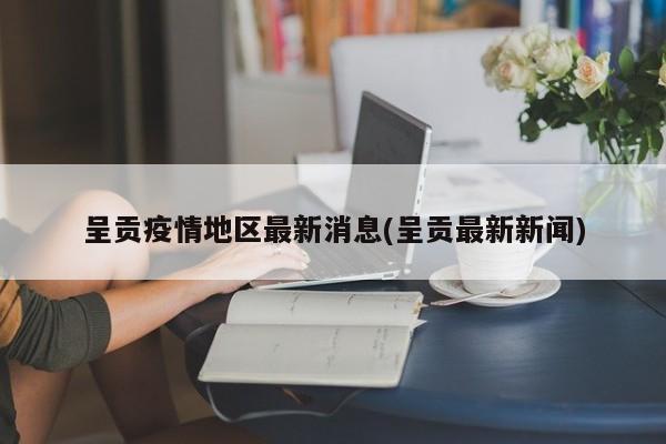 呈贡疫情地区最新消息(呈贡最新新闻)