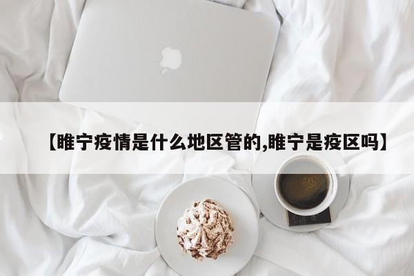 【睢宁疫情是什么地区管的,睢宁是疫区吗】
