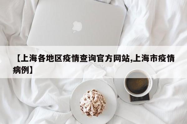 【上海各地区疫情查询官方网站,上海市疫情病例】