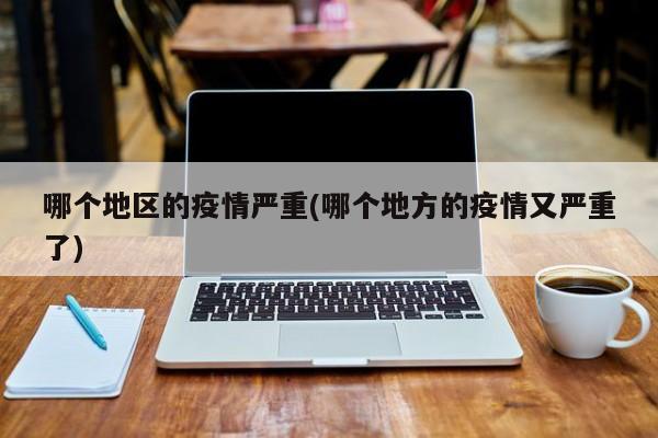 哪个地区的疫情严重(哪个地方的疫情又严重了)