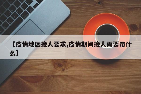 【疫情地区接人要求,疫情期间接人需要带什么】
