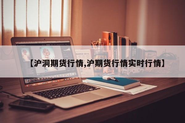 【沪洞期货行情,沪期货行情实时行情】