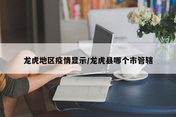 龙虎地区疫情显示/龙虎县哪个市管辖