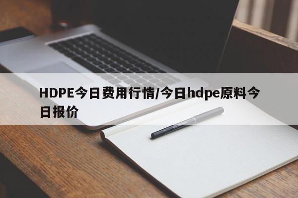 HDPE今日费用行情/今日hdpe原料今日报价
