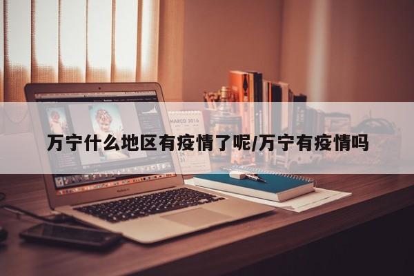 万宁什么地区有疫情了呢/万宁有疫情吗