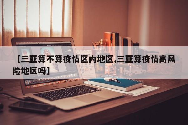【三亚算不算疫情区内地区,三亚算疫情高风险地区吗】