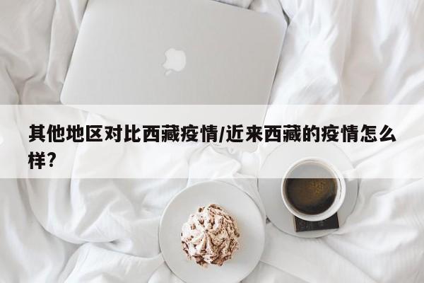 其他地区对比西藏疫情/近来西藏的疫情怎么样?