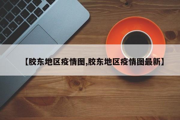 【胶东地区疫情图,胶东地区疫情图最新】