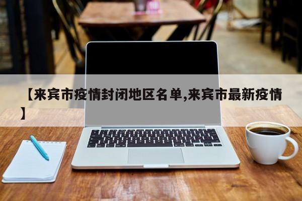 【来宾市疫情封闭地区名单,来宾市最新疫情】