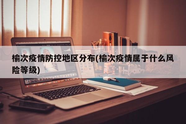 榆次疫情防控地区分布(榆次疫情属于什么风险等级)