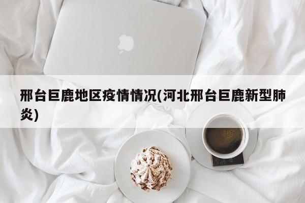 邢台巨鹿地区疫情情况(河北邢台巨鹿新型肺炎)