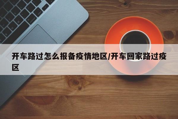 开车路过怎么报备疫情地区/开车回家路过疫区