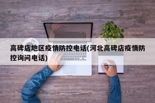 高碑店地区疫情防控电话(河北高碑店疫情防控询问电话)