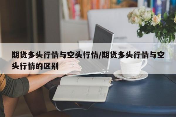 期货多头行情与空头行情/期货多头行情与空头行情的区别
