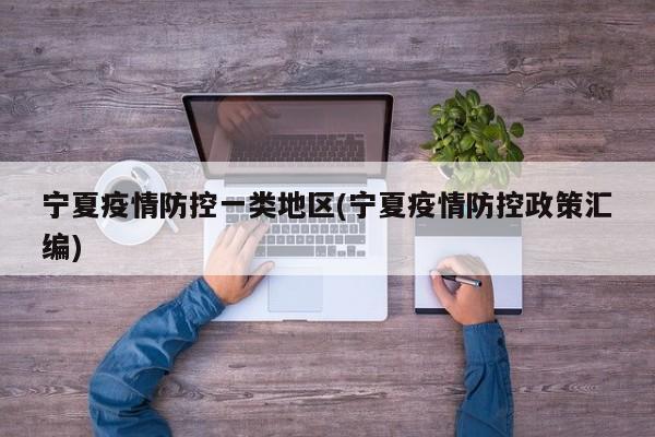 宁夏疫情防控一类地区(宁夏疫情防控政策汇编)