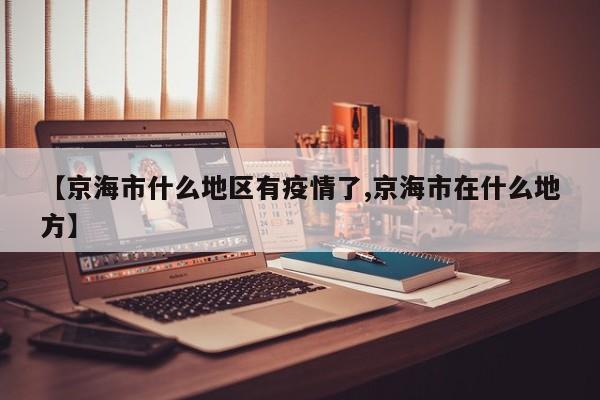 【京海市什么地区有疫情了,京海市在什么地方】