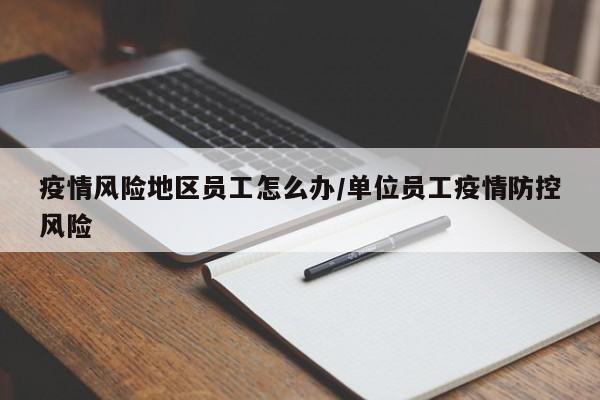 疫情风险地区员工怎么办/单位员工疫情防控风险