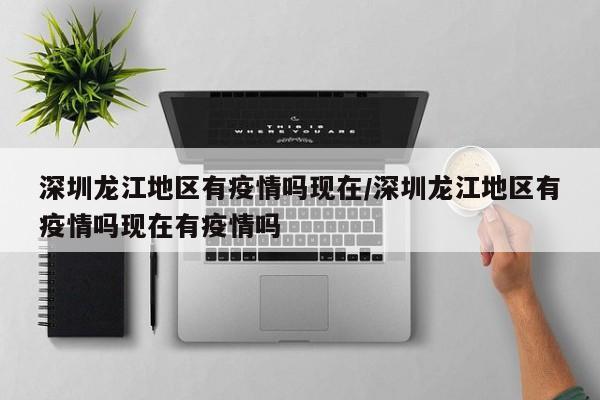 深圳龙江地区有疫情吗现在/深圳龙江地区有疫情吗现在有疫情吗