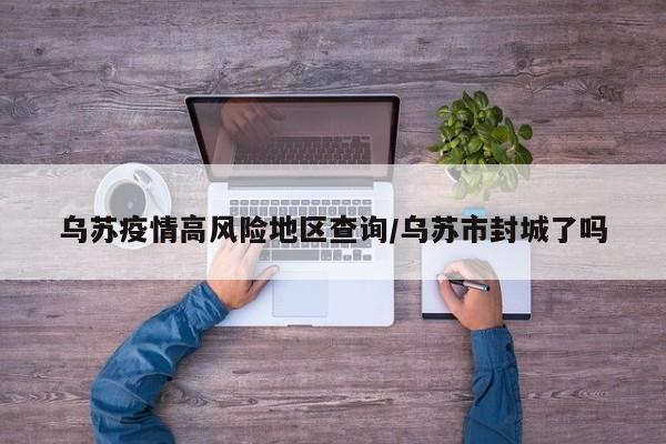 乌苏疫情高风险地区查询/乌苏市封城了吗