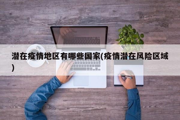 潜在疫情地区有哪些国家(疫情潜在风险区域)