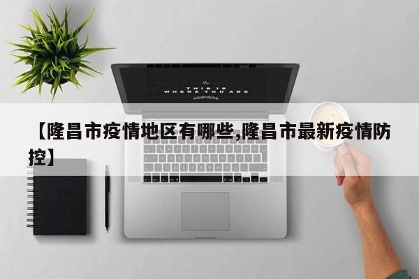 【隆昌市疫情地区有哪些,隆昌市最新疫情防控】