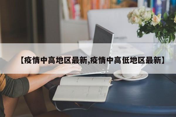 【疫情中高地区最新,疫情中高低地区最新】