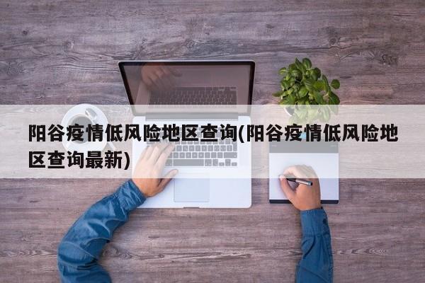 阳谷疫情低风险地区查询(阳谷疫情低风险地区查询最新)