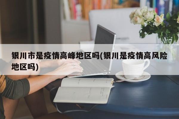 银川市是疫情高峰地区吗(银川是疫情高风险地区吗)