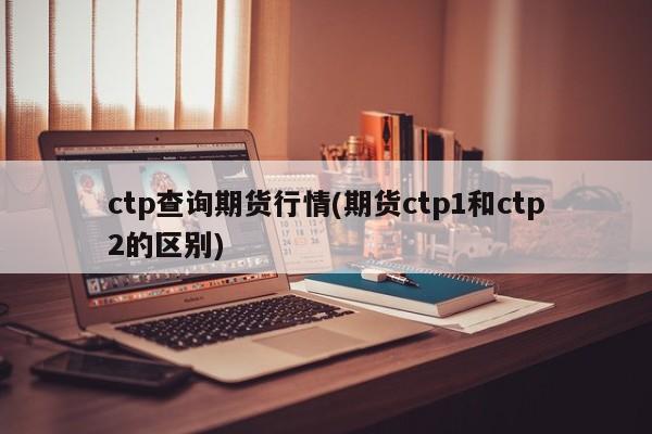 ctp查询期货行情(期货ctp1和ctp2的区别)