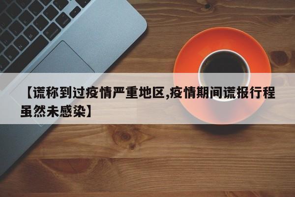 【谎称到过疫情严重地区,疫情期间谎报行程虽然未感染】