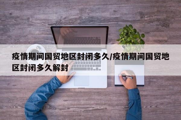 疫情期间国贸地区封闭多久/疫情期间国贸地区封闭多久解封