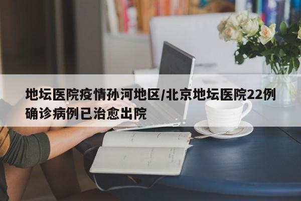 地坛医院疫情孙河地区/北京地坛医院22例确诊病例已治愈出院