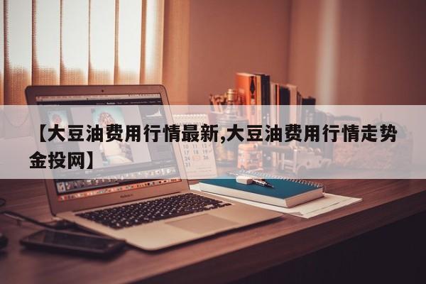 【大豆油费用行情最新,大豆油费用行情走势金投网】