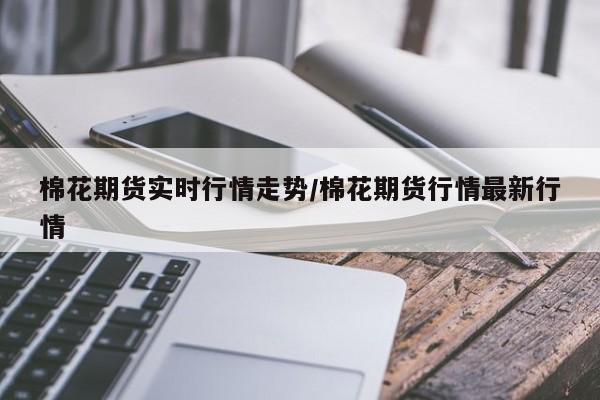 棉花期货实时行情走势/棉花期货行情最新行情